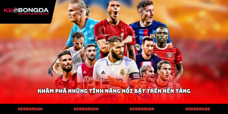Khám phá những tính năng nổi bật trên nền tảng